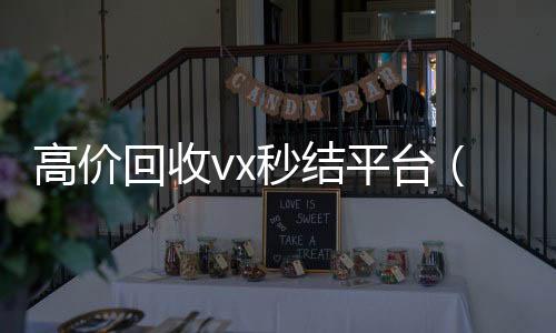 高价回收vx秒结在线24小时回收vx平台（出售微信24小时在线回收）