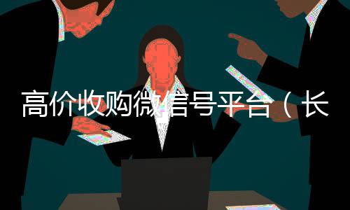 高价收购微信号平回收微信号台（长期高价收购微信号联系方式）
